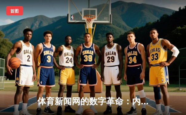 体育新闻网的数字革命：内容聚合、即时互动与沉浸体验