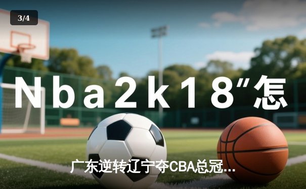 广东逆转辽宁夺CBA总冠军，胡明轩荣膺FMVP创生涯新高 - 3