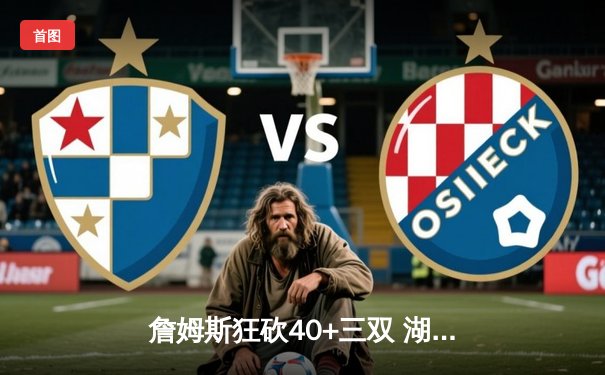 詹姆斯狂砍40+三双 湖人加时险胜勇士取关键胜利