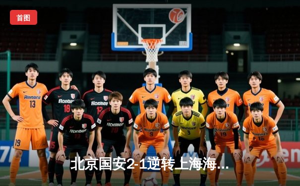 北京国安2-1逆转上海海港，张玉宁梅开二度助队登顶积分榜